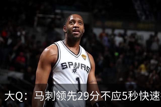 大Q：马刺领先29分不应5秒快速投篮 哈珀砍21分最后却拿不到球